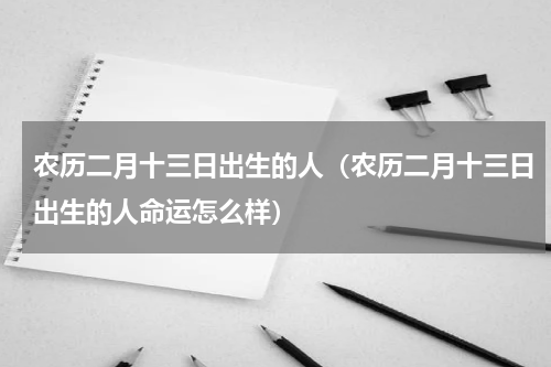 农历二月十三日出生的人（农历二月十三日出生的人命运怎么样）