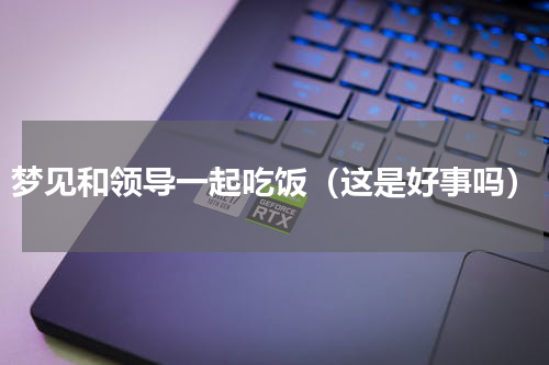 梦见和领导一起吃饭（这是好事吗）