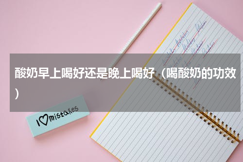 酸奶早上喝好还是晚上喝好（喝酸奶的功效）