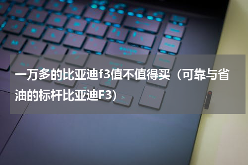 一万多的比亚迪f3值不值得买（可靠与省油的标杆比亚迪F3）