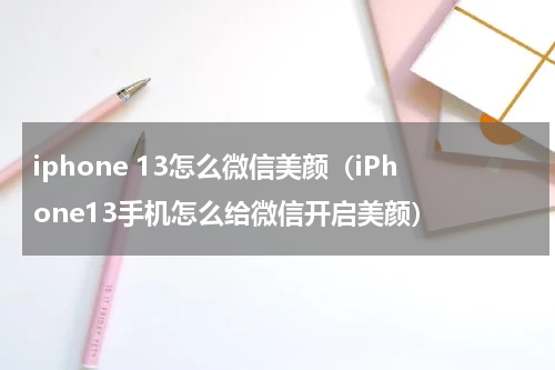 iphone 13怎么微信美颜（iPhone13手机怎么给微信开启美颜）