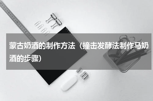 蒙古奶酒的制作方法（撞击发酵法制作马奶酒的步骤）