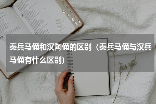 秦兵马俑和汉陶俑的区别（秦兵马俑与汉兵马俑有什么区别）
