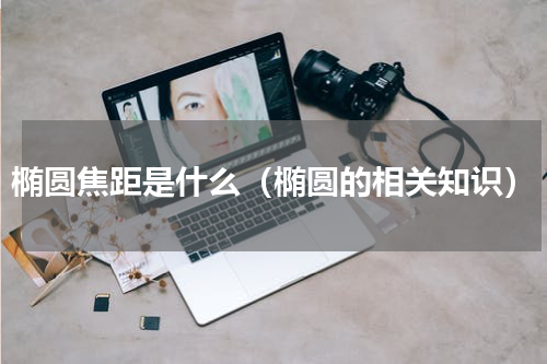 椭圆焦距是什么（椭圆的相关知识）