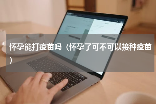 怀孕能打疫苗吗（怀孕了可不可以接种疫苗）