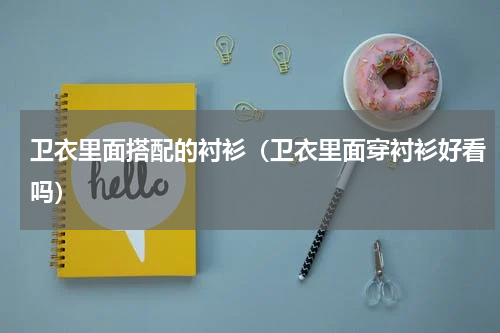 卫衣里面搭配的衬衫（卫衣里面穿衬衫好看吗）