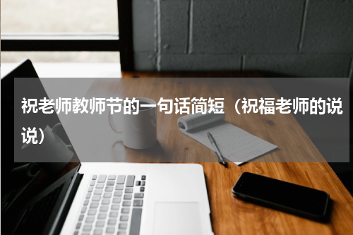 祝老师教师节的一句话简短（祝福老师的说说）