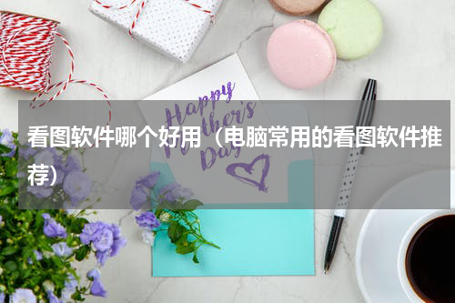看图软件哪个好用（电脑常用的看图软件推荐）