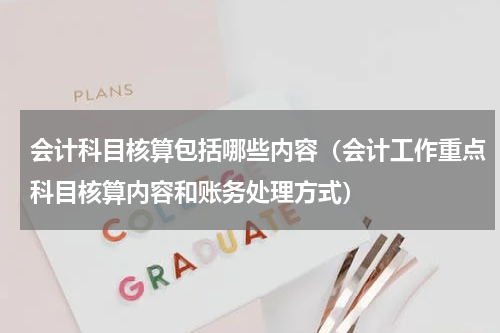 会计科目核算包括哪些内容（会计工作重点科目核算内容和账务处理方式）