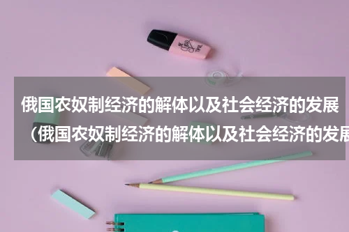 俄国农奴制经济的解体以及社会经济的发展（俄国农奴制经济的解体以及社会经济的发展）