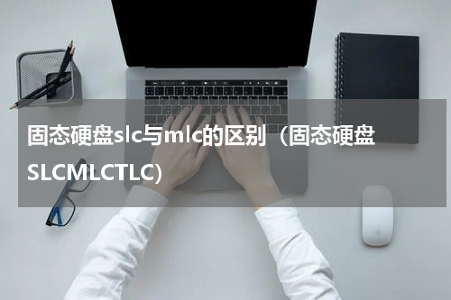 固态硬盘slc与mlc的区别（固态硬盘SLCMLCTLC）