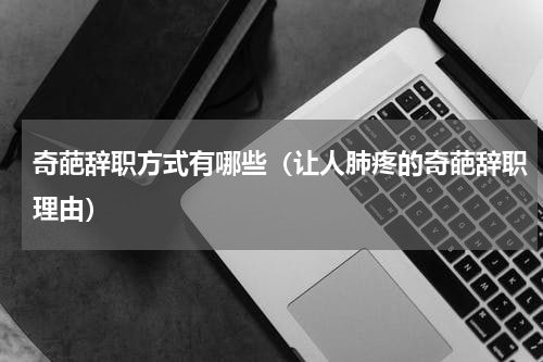 奇葩辞职方式有哪些（让人肺疼的奇葩辞职理由）