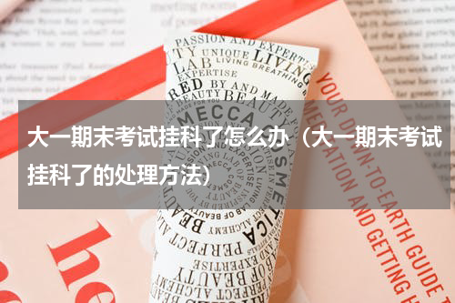 大一期末考试挂科了怎么办（大一期末考试挂科了的处理方法）