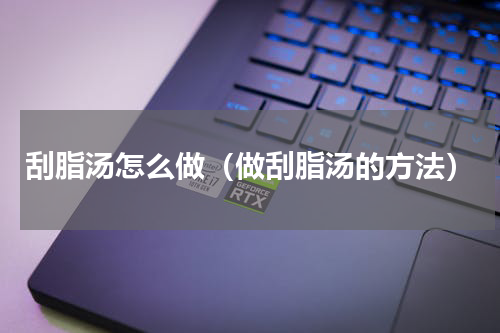 刮脂汤怎么做（做刮脂汤的方法）