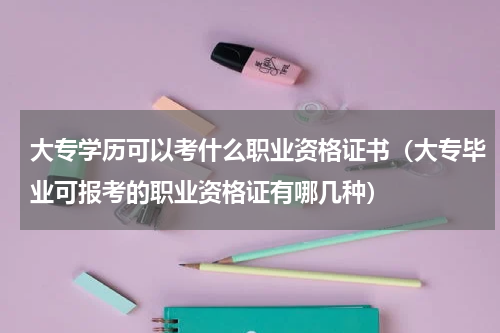 大专学历可以考什么职业资格证书（大专毕业可报考的职业资格证有哪几种）