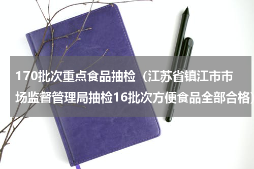 170批次重点食品抽检（江苏省镇江市市场监督管理局抽检16批次方便食品全部合格）