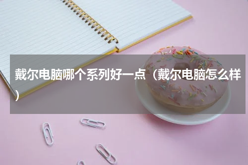 戴尔电脑哪个系列好一点（戴尔电脑怎么样）