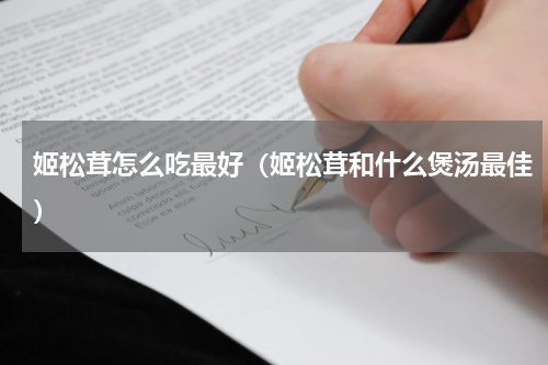 姬松茸怎么吃最好（姬松茸和什么煲汤最佳）