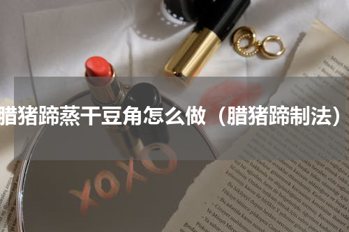腊猪蹄蒸干豆角怎么做（腊猪蹄制法）