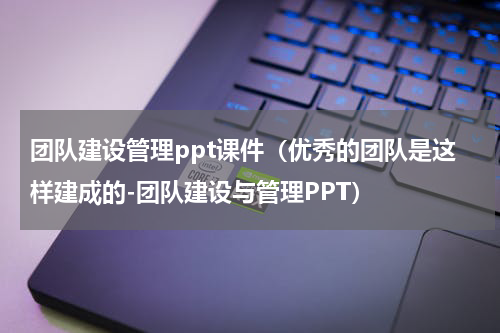 团队建设管理ppt课件（优秀的团队是这样建成的-团队建设与管理PPT）
