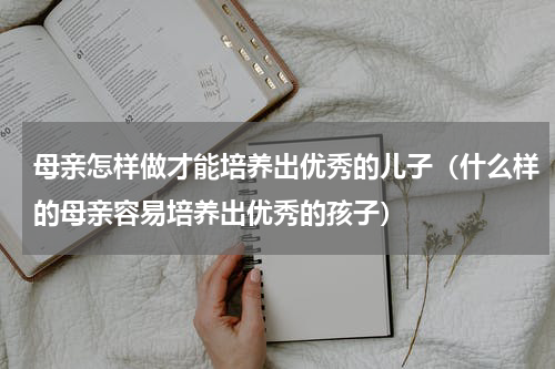 母亲怎样做才能培养出优秀的儿子（什么样的母亲容易培养出优秀的孩子）