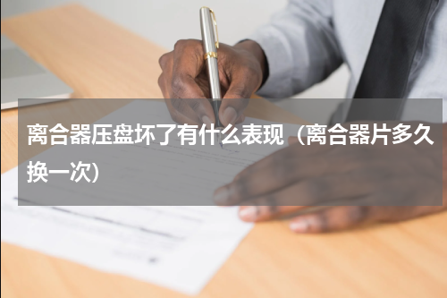 离合器压盘坏了有什么表现（离合器片多久换一次）