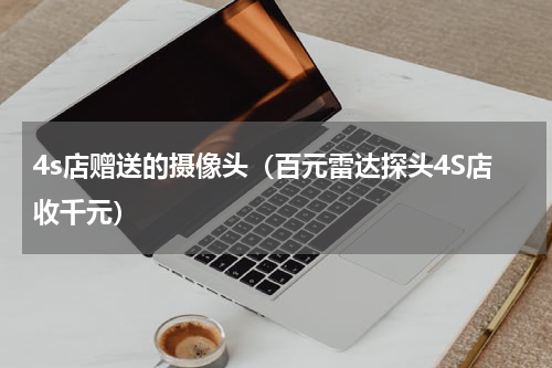 4s店赠送的摄像头（百元雷达探头4S店收千元）