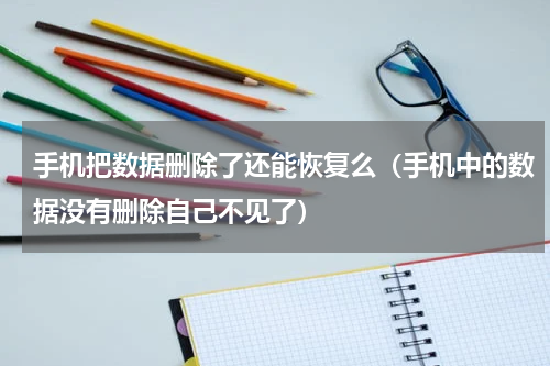 手机把数据删除了还能恢复么（手机中的数据没有删除自己不见了）