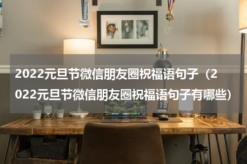 2022元旦节微信朋友圈祝福语句子（2022元旦节微信朋友圈祝福语句子有哪些）