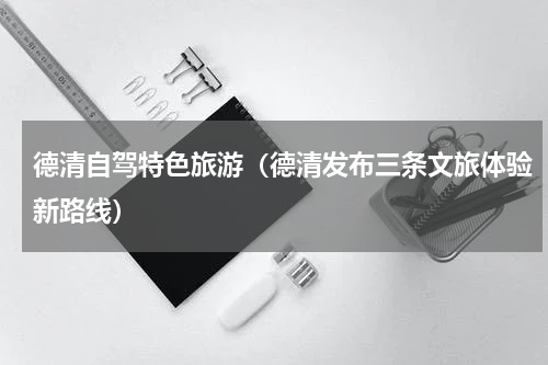 德清自驾特色旅游（德清发布三条文旅体验新路线）