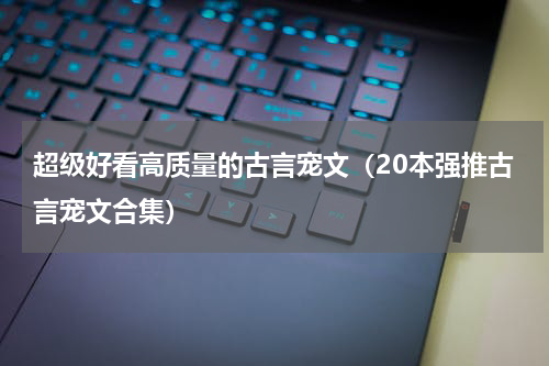 超级好看高质量的古言宠文（20本强推古言宠文合集）