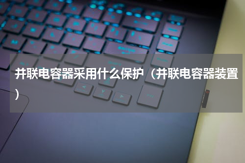 并联电容器采用什么保护（并联电容器装置）