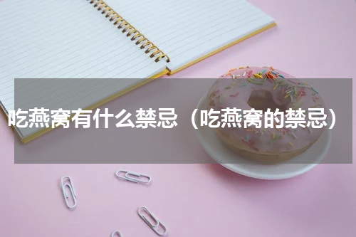 吃燕窝有什么禁忌（吃燕窝的禁忌）