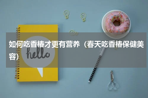 如何吃香椿才更有营养（春天吃香椿保健美容）