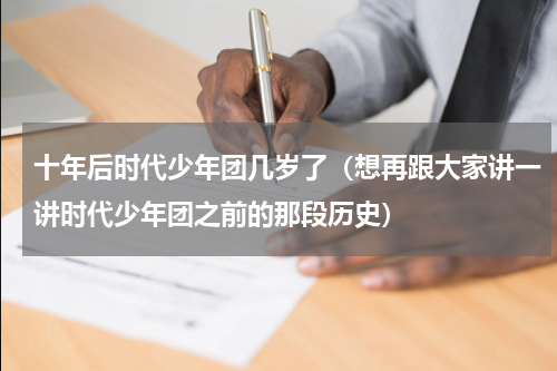 十年后时代少年团几岁了（想再跟大家讲一讲时代少年团之前的那段历史）