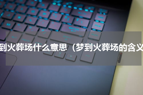梦到火葬场什么意思（梦到火葬场的含义）