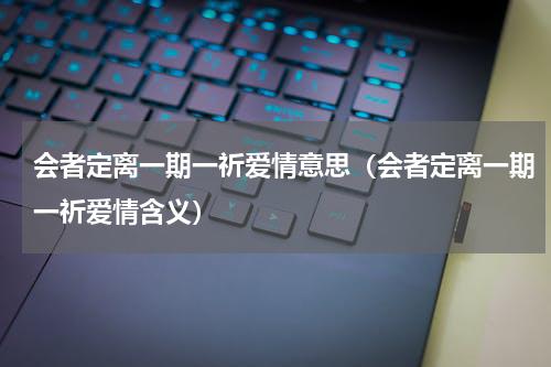 会者定离一期一祈爱情意思（会者定离一期一祈爱情含义）