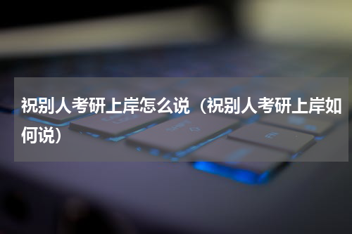 祝别人考研上岸怎么说（祝别人考研上岸如何说）