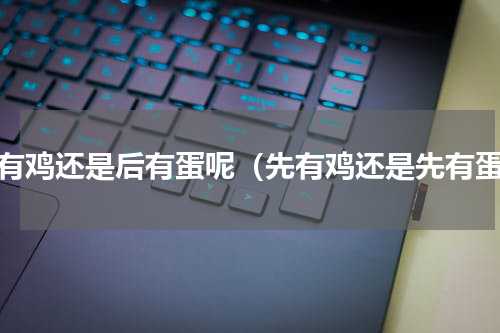 先有鸡还是后有蛋呢（先有鸡还是先有蛋）