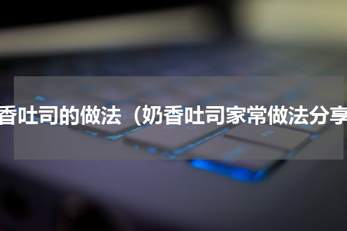 奶香吐司的做法（奶香吐司家常做法分享）