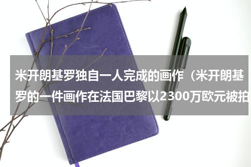 米开朗基罗独自一人完成的画作（米开朗基罗的一件画作在法国巴黎以2300万欧元被拍卖）