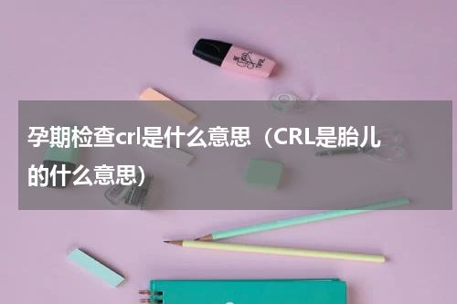 孕期检查crl是什么意思（CRL是胎儿的什么意思）