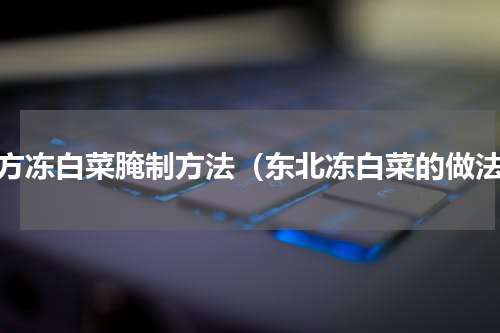 北方冻白菜腌制方法（东北冻白菜的做法）