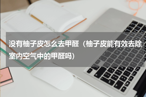 没有柚子皮怎么去甲醛（柚子皮能有效去除室内空气中的甲醛吗）