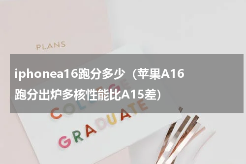 iphonea16跑分多少（苹果A16跑分出炉多核性能比A15差）