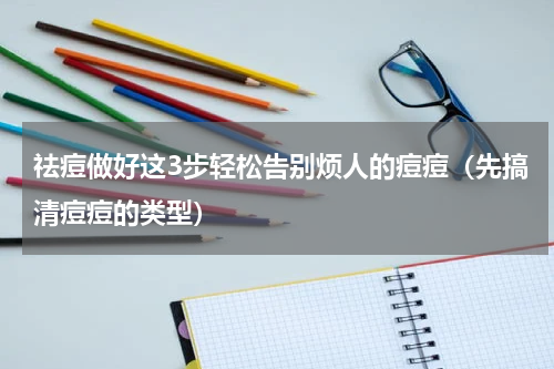 祛痘做好这3步轻松告别烦人的痘痘（先搞清痘痘的类型）