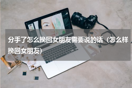分手了怎么挽回女朋友需要说的话（怎么样挽回女朋友）