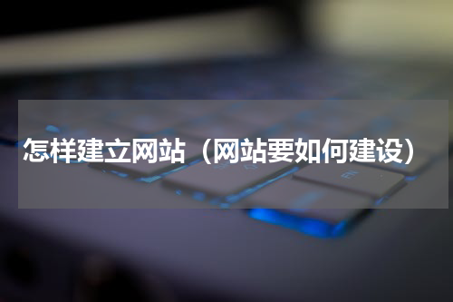 怎样建立网站（网站要如何建设）