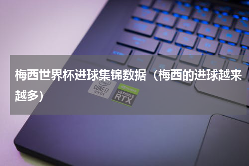 梅西世界杯进球集锦数据（梅西的进球越来越多）