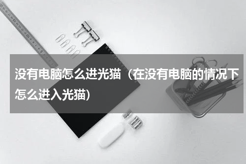 没有电脑怎么进光猫（在没有电脑的情况下怎么进入光猫）